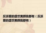 反派愛的盛世美顏我都有（反派愛的盛世美顏我都有）