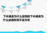 下水道蓋為什么是圓的下水道蓋為什么是圓形而不是方形