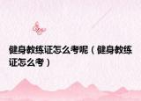 健身教練證怎么考呢（健身教練證怎么考）