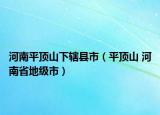 河南平頂山下轄縣市（平頂山 河南省地級市）