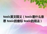 toxic英文釋義（toxic是什么意思 toxic的音標(biāo) toxic的用法）