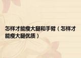 怎樣才能瘦大腿和手臂（怎樣才能瘦大腿優(yōu)質(zhì)）