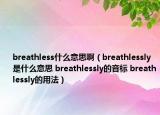 breathless什么意思啊（breathlessly是什么意思 breathlessly的音標(biāo) breathlessly的用法）