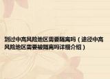 到過中高風(fēng)險地區(qū)需要隔離嗎（途徑中高風(fēng)險地區(qū)需要被隔離嗎詳細介紹）