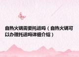 自熱火鍋需要托運(yùn)嗎（自熱火鍋可以辦理托運(yùn)嗎詳細(xì)介紹）