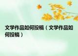 文學(xué)作品如何投稿（文學(xué)作品如何投稿）