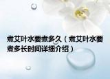 煮艾葉水要煮多久（煮艾葉水要煮多長(zhǎng)時(shí)間詳細(xì)介紹）