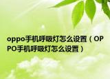 oppo手機(jī)呼吸燈怎么設(shè)置（OPPO手機(jī)呼吸燈怎么設(shè)置）