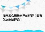 淘寶怎么刪除自己的好評（淘寶怎么刪除評論）