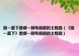 雨一直下是哪一部電視劇的主題曲（《雨一直下》是哪一部電視劇的主題曲）