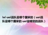 lol uol戰(zhàn)隊(duì)是哪個國家的（uol戰(zhàn)隊(duì)是哪個國家的 uol是哪里的戰(zhàn)隊(duì)）