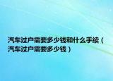 汽車過(guò)戶需要多少錢和什么手續(xù)（汽車過(guò)戶需要多少錢）