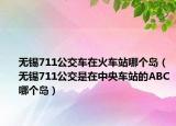 無錫711公交車在火車站哪個(gè)島（無錫711公交是在中央車站的ABC哪個(gè)島）