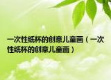 一次性紙杯的創(chuàng)意兒童畫（一次性紙杯的創(chuàng)意兒童畫）