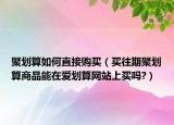 聚劃算如何直接購買（買往期聚劃算商品能在愛劃算網(wǎng)站上買嗎?）