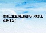 橫洲工業(yè)籃球隊厲害嗎（橫洲工業(yè)是什么）