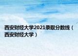 西安財(cái)經(jīng)大學(xué)2021錄取分?jǐn)?shù)線（西安財(cái)經(jīng)大學(xué)）