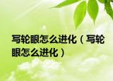 寫輪眼怎么進(jìn)化（寫輪眼怎么進(jìn)化）