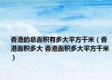 香港的總面積有多大平方千米（香港面積多大 香港面積多大平方千米）