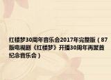 紅樓夢(mèng)30周年音樂會(huì)2017年完整版（87版電視劇《紅樓夢(mèng)》開播30周年再聚首紀(jì)念音樂會(huì)）