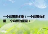 一個(gè)雞蛋是多重（一個(gè)雞蛋有多重 一個(gè)雞蛋的重量）