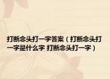 打斷念頭打一字答案（打斷念頭打一字是什么字 打斷念頭打一字）