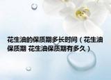 花生油的保質(zhì)期多長時間（花生油保質(zhì)期 花生油保質(zhì)期有多久）