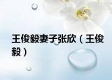 王俊毅妻子張欣（王俊毅）