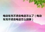 電動車充不進(jìn)去電是怎么了（電動車充不進(jìn)去電是怎么回事）