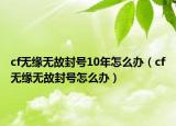 cf無(wú)緣無(wú)故封號(hào)10年怎么辦（cf無(wú)緣無(wú)故封號(hào)怎么辦）