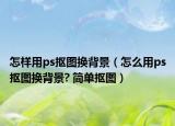 怎樣用ps摳圖換背景（怎么用ps摳圖換背景? 簡單摳圖）