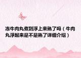 凍牛肉丸煮到浮上來熟了嗎（牛肉丸浮起來是不是熟了詳細介紹）