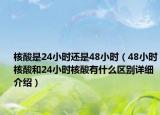 核酸是24小時(shí)還是48小時(shí)（48小時(shí)核酸和24小時(shí)核酸有什么區(qū)別詳細(xì)介紹）