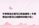 牛蒡根泡水喝可以降血糖嗎（牛蒡根泡水喝可以減肥嗎詳細(xì)介紹）