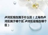 盧灣區(qū)現(xiàn)在屬于什么區(qū)（上海市盧灣區(qū)屬于哪個(gè)區(qū) 盧灣區(qū)是現(xiàn)在哪個(gè)區(qū)）