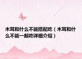 木耳和什么不能搭配吃（木耳和什么不能一起吃詳細(xì)介紹）