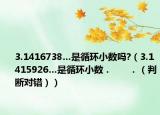 3.1416738…是循環(huán)小數(shù)嗎?（3.1415926…是循環(huán)小數(shù)．      ．（判斷對(duì)錯(cuò)））