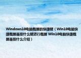 Windows10電腦截屏的快捷鍵（Win10電腦快捷截屏是按什么鍵進(jìn)行截屏 Win10電腦快捷截屏是按什么介紹）