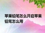 蘋果鉛筆怎么開啟蘋果鉛筆怎么用