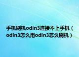 手機(jī)刷機(jī)odin3連接不上手機(jī)（odin3怎么用odin3怎么刷機(jī)）