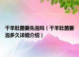 干羊肚菌要先泡嗎（干羊肚菌要泡多久詳細(xì)介紹）