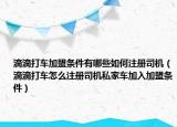 滴滴打車加盟條件有哪些如何注冊(cè)司機(jī)（滴滴打車怎么注冊(cè)司機(jī)私家車加入加盟條件）