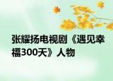 張耀揚(yáng)電視劇《遇見幸福300天》人物