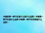 中國的第一輛汽車是什么是什么品牌（中國第一輛汽車是什么品牌 中國第一輛汽車到底是什么品牌）