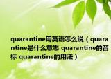 quarantine用英語怎么說（quarantine是什么意思 quarantine的音標 quarantine的用法）