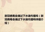 新冠病毒會通過下水道傳播嗎（新冠病毒會通過下水道傳播嗎詳細(xì)介紹）