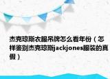 杰克瓊斯衣服吊牌怎么看年份（怎樣鑒別杰克瓊斯jackjones服裝的真假）