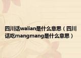 四川話walian是什么意思（四川話吃mangmang是什么意思）