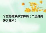 丫蛋身高多少才算高（丫蛋身高多少厘米）