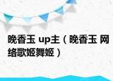 晚香玉 up主（晚香玉 網(wǎng)絡(luò)歌姬舞姬）